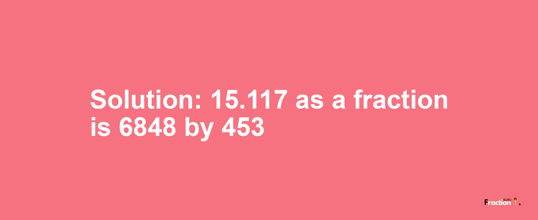 Solution:15.117 as a fraction is 6848/453